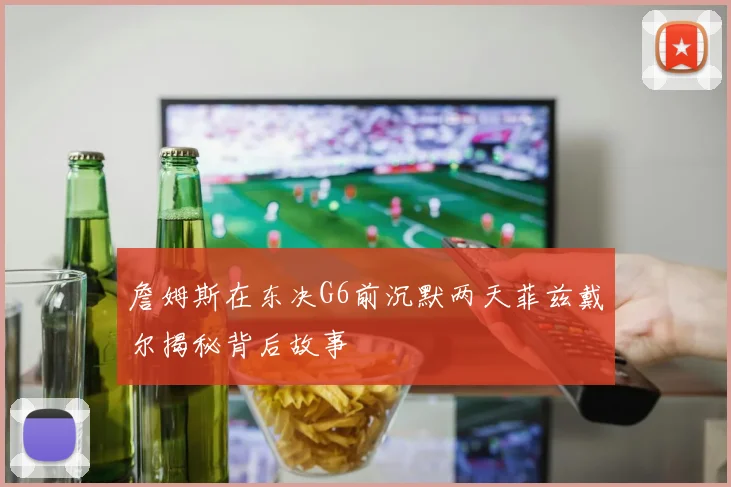 詹姆斯在东决G6前沉默两天菲兹戴尔揭秘背后故事
