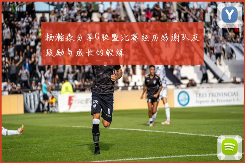 杨瀚森分享G联盟比赛经历感谢队友鼓励与成长的锻炼
