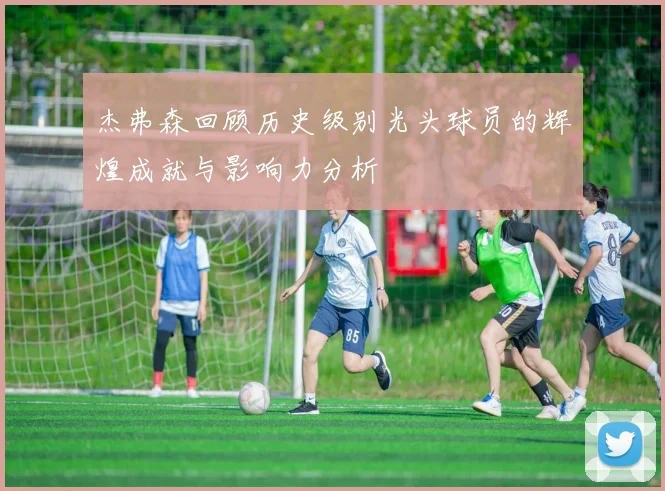 杰弗森回顾历史级别光头球员的辉煌成就与影响力分析