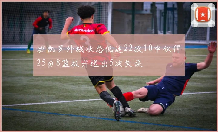 班凯罗外线状态低迷22投10中仅得25分8篮板并送出5次失误