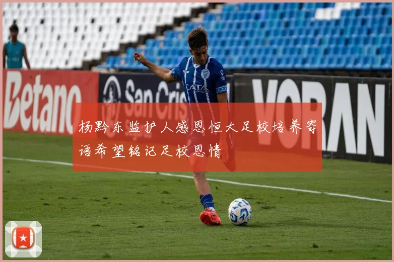 杨黔东监护人感恩恒大足校培养寄语希望铭记足校恩情