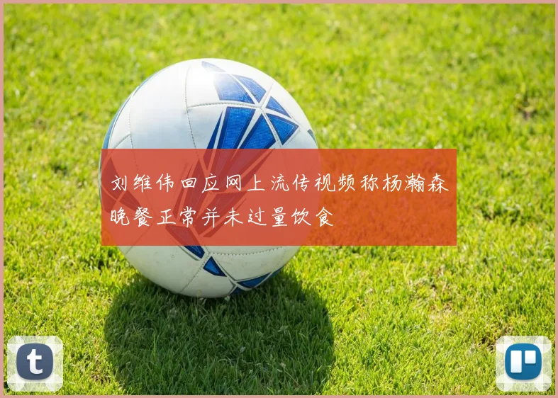 刘维伟回应网上流传视频称杨瀚森晚餐正常并未过量饮食