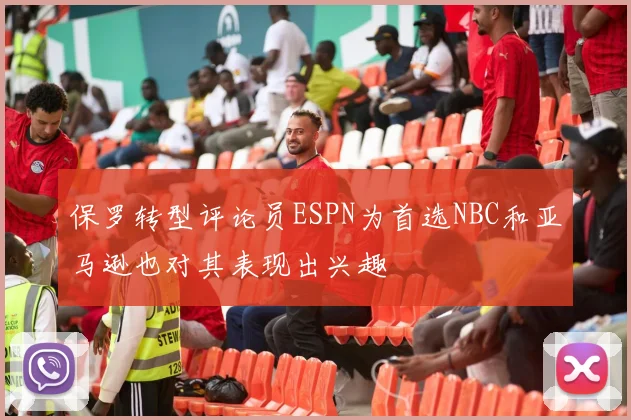 保罗转型评论员ESPN为首选NBC和亚马逊也对其表现出兴趣