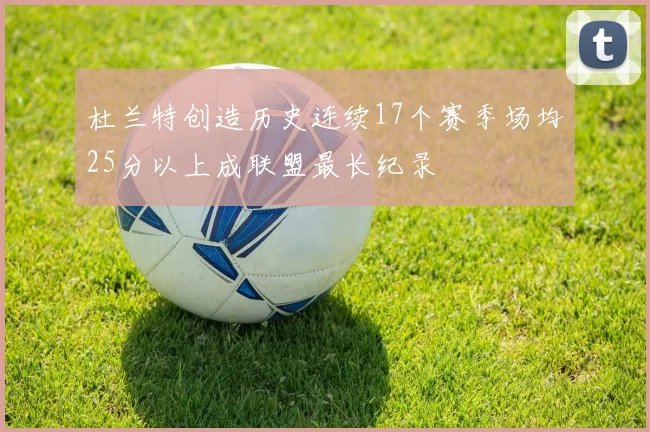 杜兰特创造历史连续17个赛季场均25分以上成联盟最长纪录