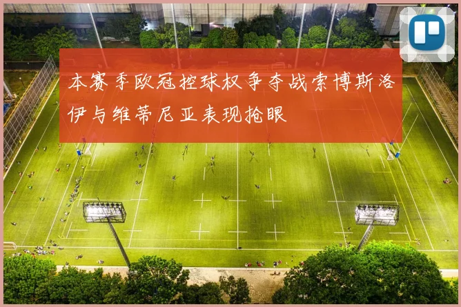 本赛季欧冠控球权争夺战索博斯洛伊与维蒂尼亚表现抢眼
