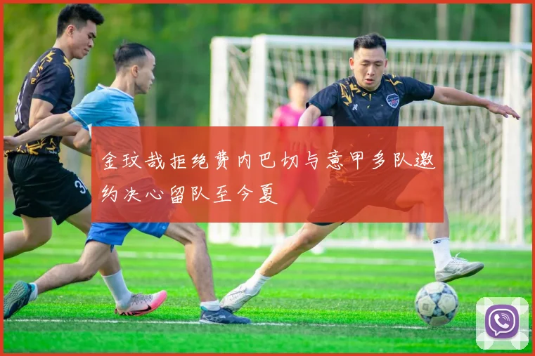金玟哉拒绝费内巴切与意甲多队邀约决心留队至今夏