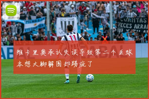 维卡里奥承认失误导致第二个丢球本想大脚解围却踢疵了