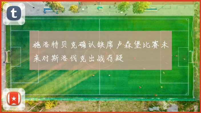 施洛特贝克确认缺席卢森堡比赛未来对斯洛伐克出战存疑