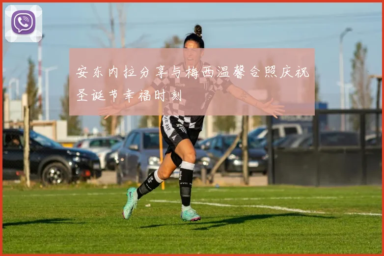 安东内拉分享与梅西温馨合照庆祝圣诞节幸福时刻