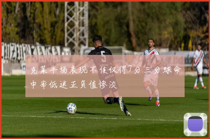 克莱半场表现不佳仅得7分三分球命中率低迷正负值惨淡