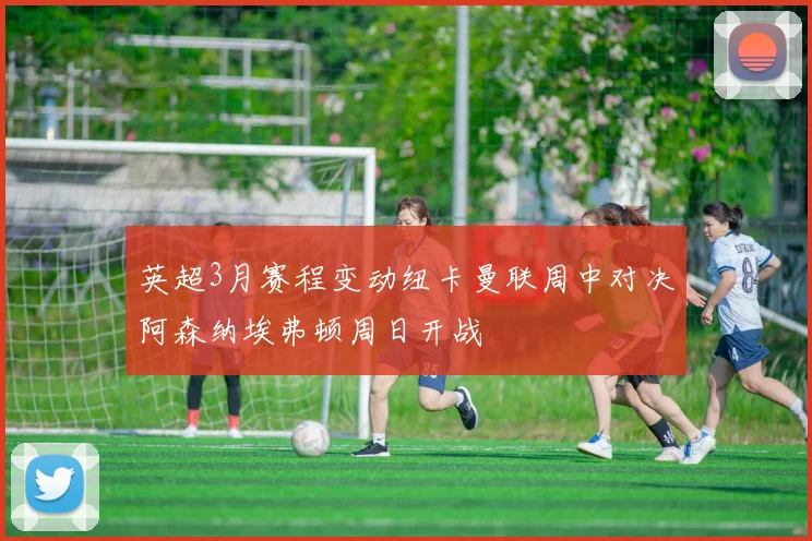 英超3月赛程变动纽卡曼联周中对决阿森纳埃弗顿周日开战