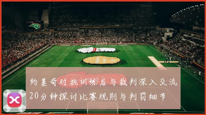 约基奇对抗训练后与裁判深入交流20分钟探讨比赛规则与判罚细节