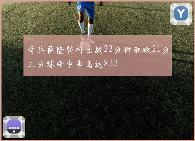 奇兵萨隆替补出战22分钟狂砍21分三分球命中率高达833
