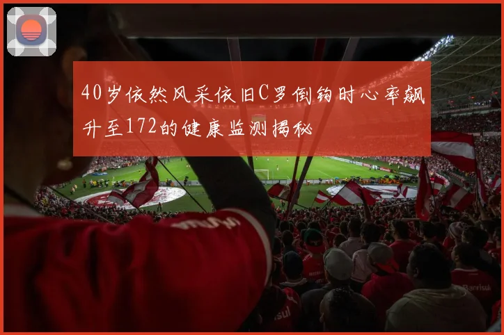 40岁依然风采依旧C罗倒钩时心率飙升至172的健康监测揭秘