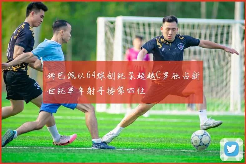 姆巴佩以64球创纪录超越C罗独占新世纪单年射手榜第四位