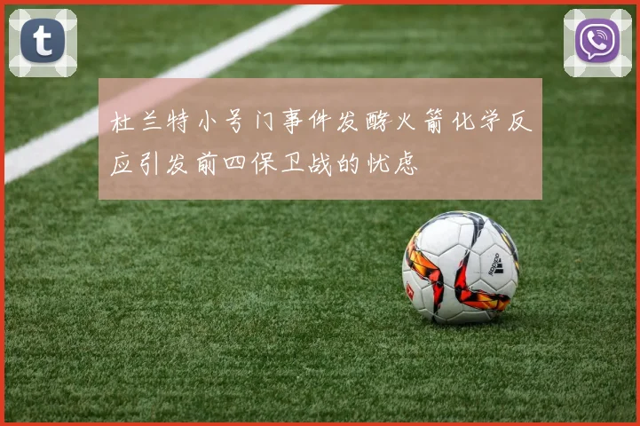 杜兰特小号门事件发酵火箭化学反应引发前四保卫战的忧虑