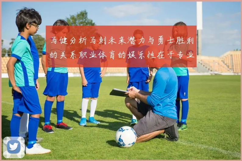马健分析马刺未来潜力与勇士胜利的关系职业体育的娱乐性在于专业化的深入发展