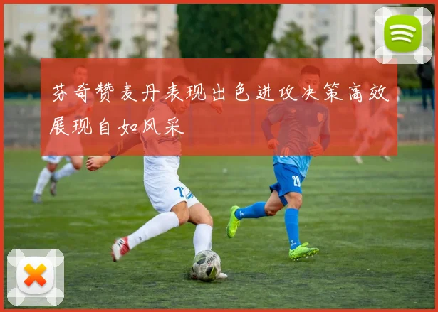芬奇赞麦丹表现出色进攻决策高效展现自如风采