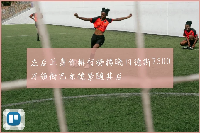 左后卫身价排行榜揭晓门德斯7500万领衔巴尔德紧随其后