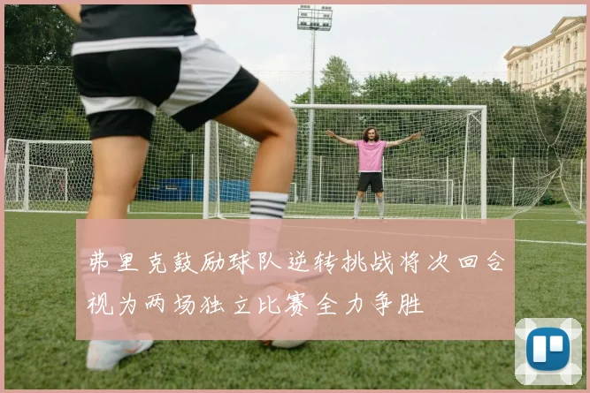 弗里克鼓励球队逆转挑战将次回合视为两场独立比赛全力争胜