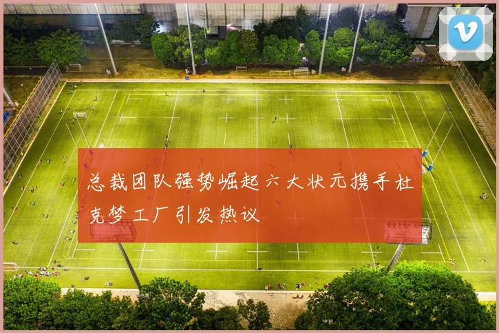 总裁团队强势崛起六大状元携手杜克梦工厂引发热议