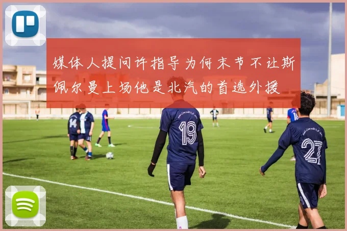 媒体人提问许指导为何末节不让斯佩尔曼上场他是北汽的首选外援