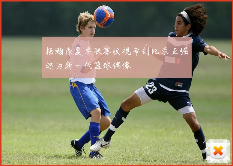 杨瀚森夏季联赛收视率创纪录正崛起为新一代篮球偶像