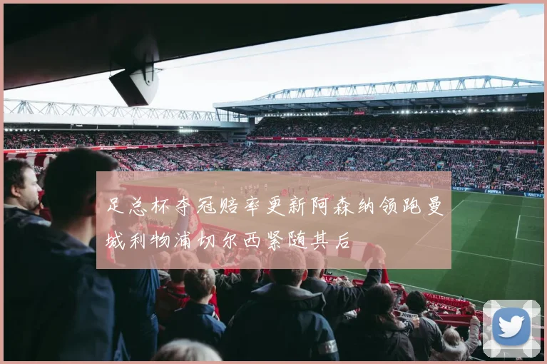 足总杯夺冠赔率更新阿森纳领跑曼城利物浦切尔西紧随其后