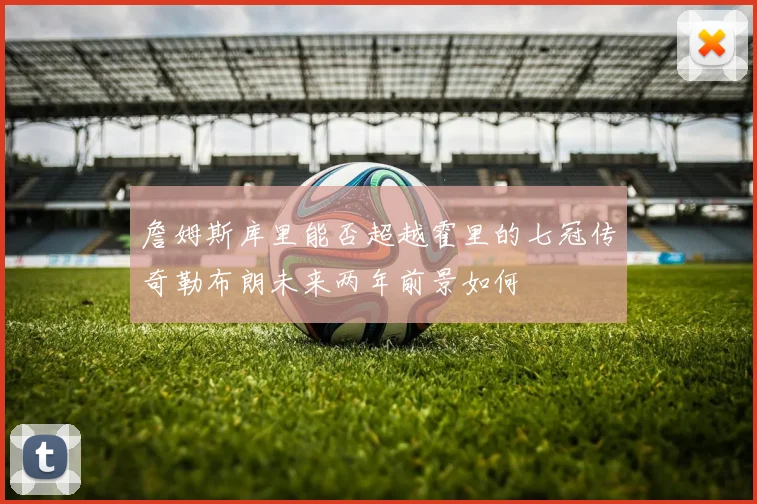 詹姆斯库里能否超越霍里的七冠传奇勒布朗未来两年前景如何