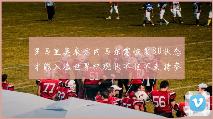 罗马里奥表示内马尔需恢复80状态才能入选世界杯现状不佳不支持参赛