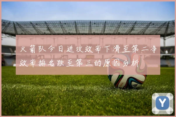 火箭队今日进攻效率下滑至第二净效率排名跌至第三的原因分析