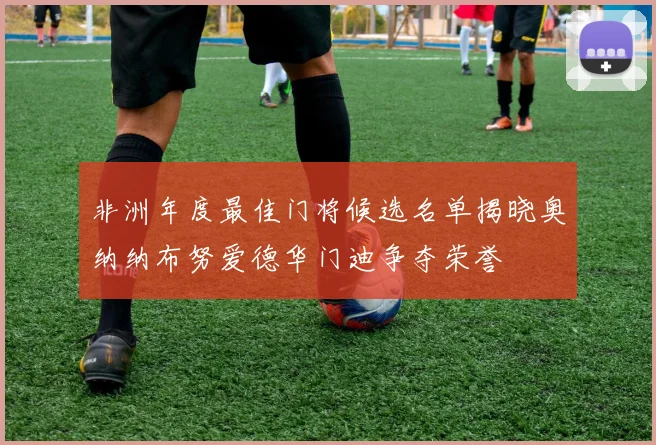 非洲年度最佳门将候选名单揭晓奥纳纳布努爱德华门迪争夺荣誉