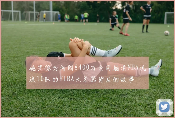 施罗德为何因8400万合同崩溃NBA流浪10队的FIBA大杀器背后的故事